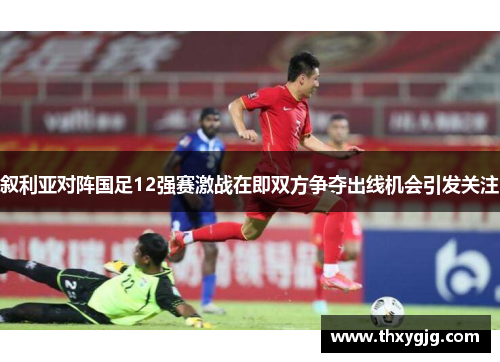 叙利亚对阵国足12强赛激战在即双方争夺出线机会引发关注