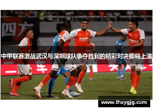 中甲联赛激战武汉与深圳球队争夺胜利的精彩对决即将上演