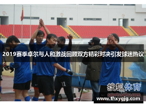 2019赛季卓尔与人和激战回顾双方精彩对决引发球迷热议