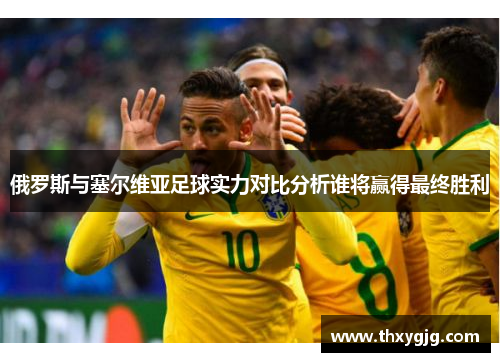 俄罗斯与塞尔维亚足球实力对比分析谁将赢得最终胜利