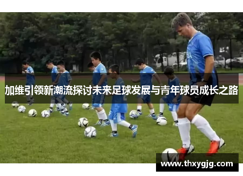 加维引领新潮流探讨未来足球发展与青年球员成长之路