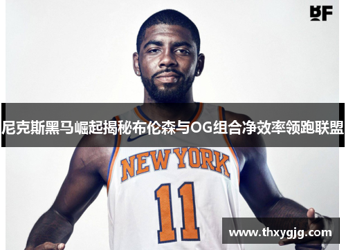 尼克斯黑马崛起揭秘布伦森与OG组合净效率领跑联盟