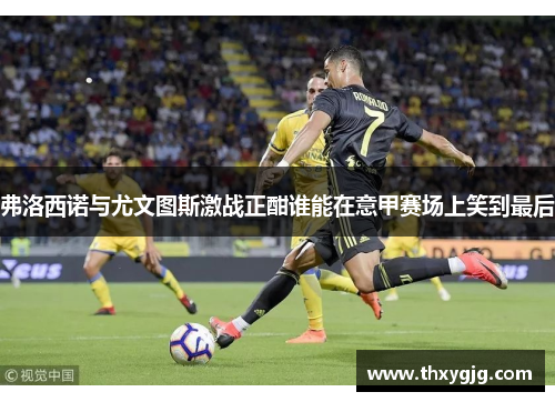 弗洛西诺与尤文图斯激战正酣谁能在意甲赛场上笑到最后