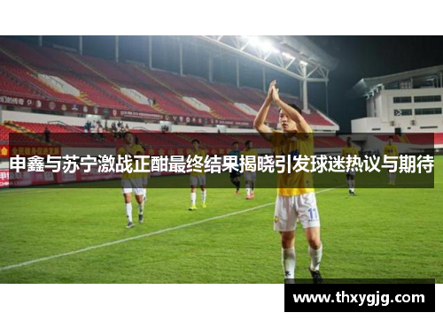 申鑫与苏宁激战正酣最终结果揭晓引发球迷热议与期待